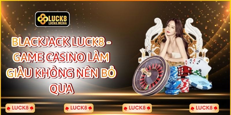 Blackjack LUCK8 - Game Casino Làm Giàu Không Nên Bỏ Qua